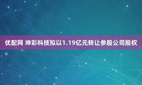 优配网 坤彩科技拟以1.19亿元转让参股公司股权