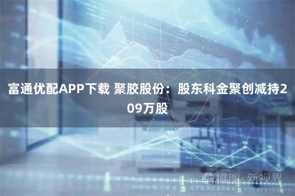 富通优配APP下载 聚胶股份：股东科金聚创减持209万股