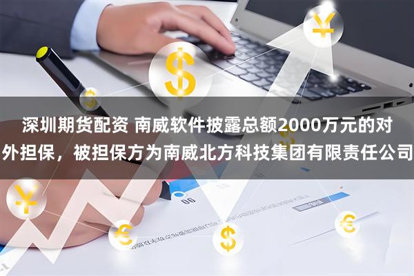 深圳期货配资 南威软件披露总额2000万元的对外担保，被担保方为南威北方科技集团有限责任公司
