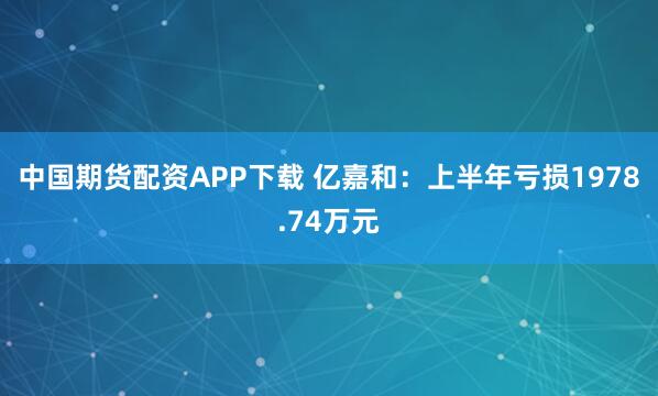 中国期货配资APP下载 亿嘉和：上半年亏损1978.74万元