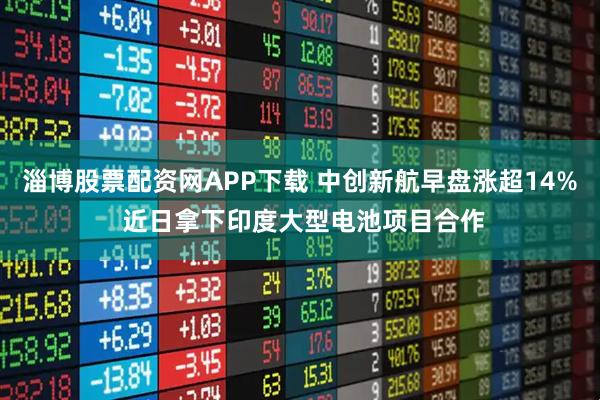 淄博股票配资网APP下载 中创新航早盘涨超14% 近日拿下印度大型电池项目合作