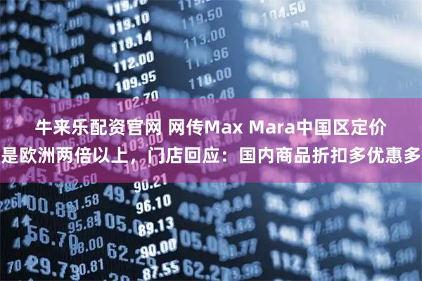 牛来乐配资官网 网传Max Mara中国区定价是欧洲两倍以上，门店回应：国内商品折扣多优惠多