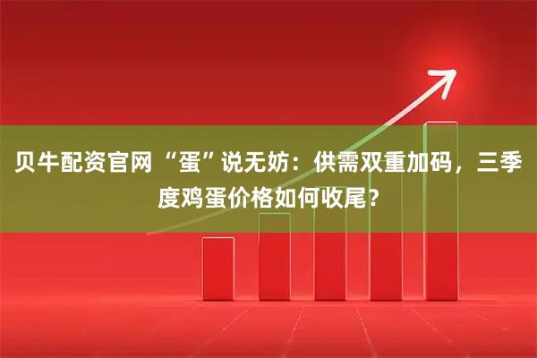 贝牛配资官网 “蛋”说无妨：供需双重加码，三季度鸡蛋价格如何收尾？