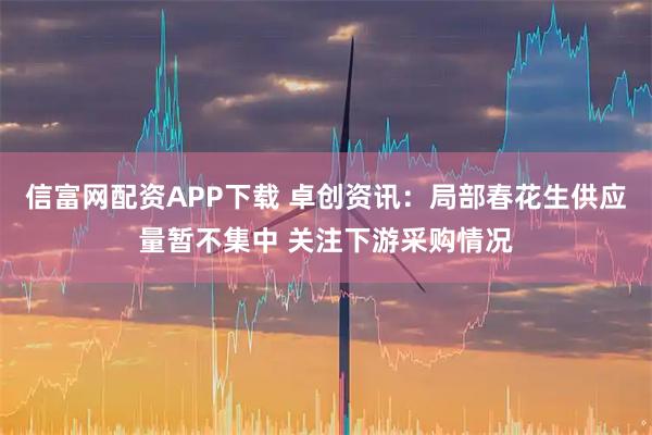 信富网配资APP下载 卓创资讯：局部春花生供应量暂不集中 关注下游采购情况