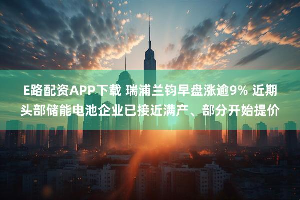 E路配资APP下载 瑞浦兰钧早盘涨逾9% 近期头部储能电池企业已接近满产、部分开始提价