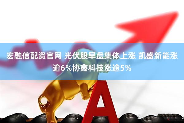宏融信配资官网 光伏股早盘集体上涨 凯盛新能涨逾6%协鑫科技涨逾5%