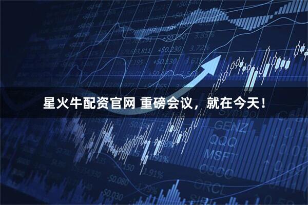 星火牛配资官网 重磅会议，就在今天！