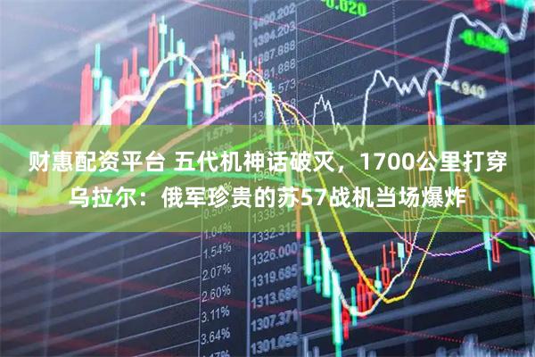 财惠配资平台 五代机神话破灭，1700公里打穿乌拉尔：俄军珍贵的苏57战机当场爆炸